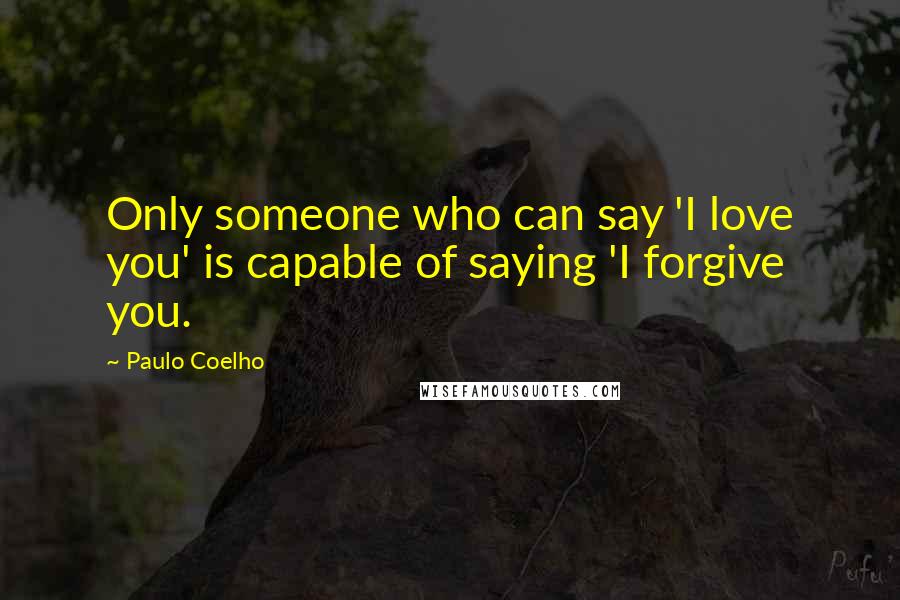 Paulo Coelho Quotes: Only someone who can say 'I love you' is capable of saying 'I forgive you.