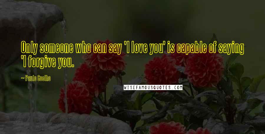 Paulo Coelho Quotes: Only someone who can say 'I love you' is capable of saying 'I forgive you.