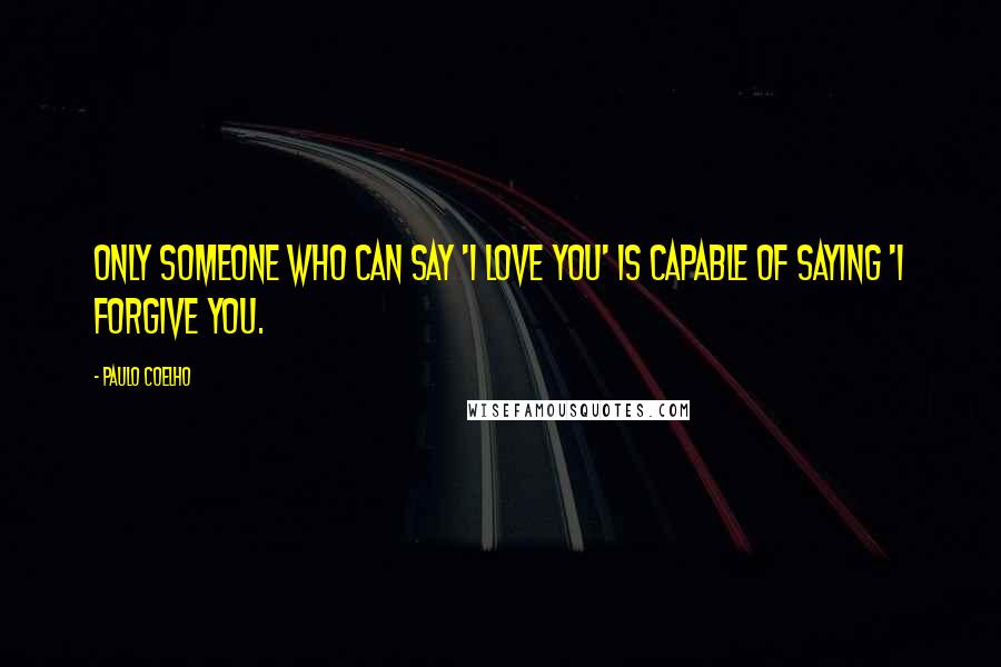 Paulo Coelho Quotes: Only someone who can say 'I love you' is capable of saying 'I forgive you.