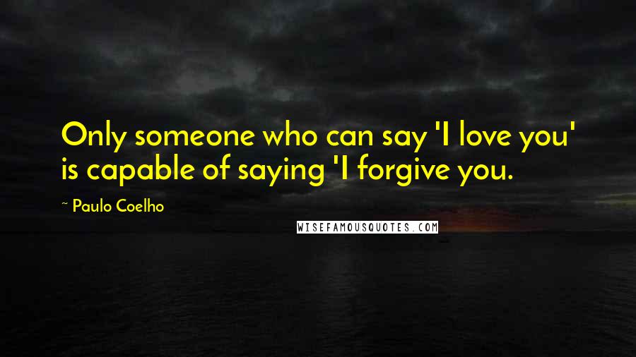 Paulo Coelho Quotes: Only someone who can say 'I love you' is capable of saying 'I forgive you.