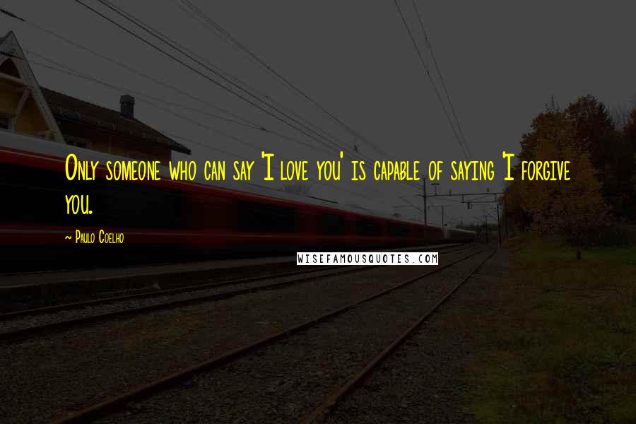 Paulo Coelho Quotes: Only someone who can say 'I love you' is capable of saying 'I forgive you.