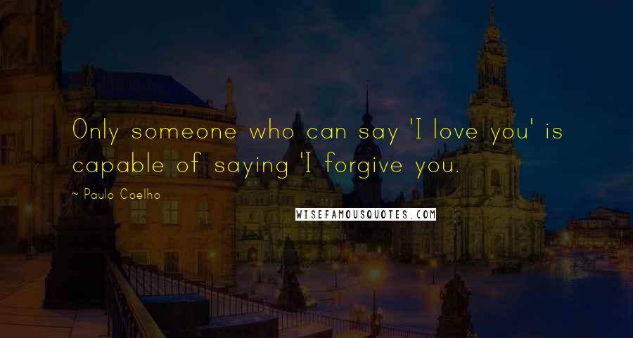 Paulo Coelho Quotes: Only someone who can say 'I love you' is capable of saying 'I forgive you.