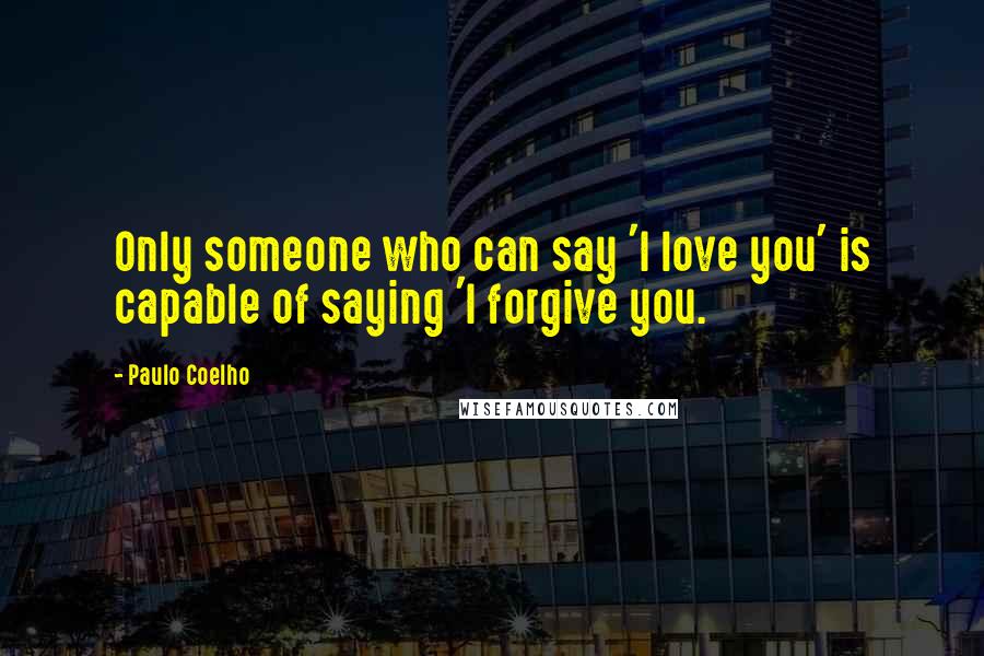 Paulo Coelho Quotes: Only someone who can say 'I love you' is capable of saying 'I forgive you.