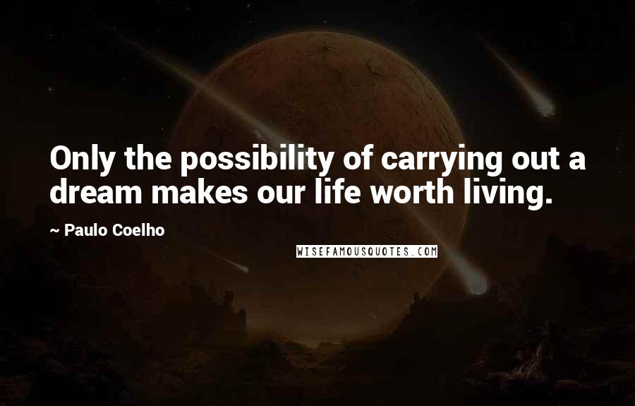 Paulo Coelho Quotes: Only the possibility of carrying out a dream makes our life worth living.