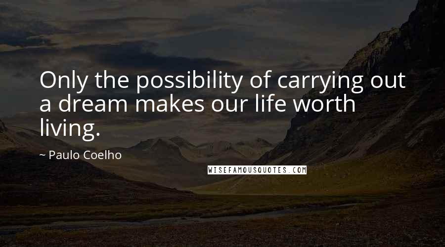 Paulo Coelho Quotes: Only the possibility of carrying out a dream makes our life worth living.