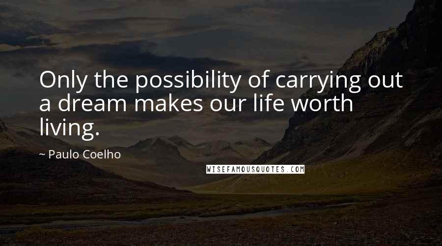 Paulo Coelho Quotes: Only the possibility of carrying out a dream makes our life worth living.