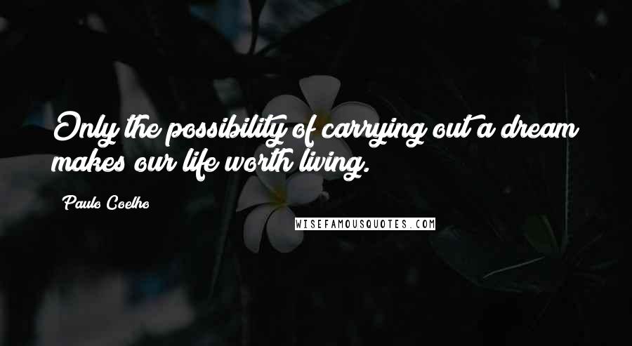 Paulo Coelho Quotes: Only the possibility of carrying out a dream makes our life worth living.