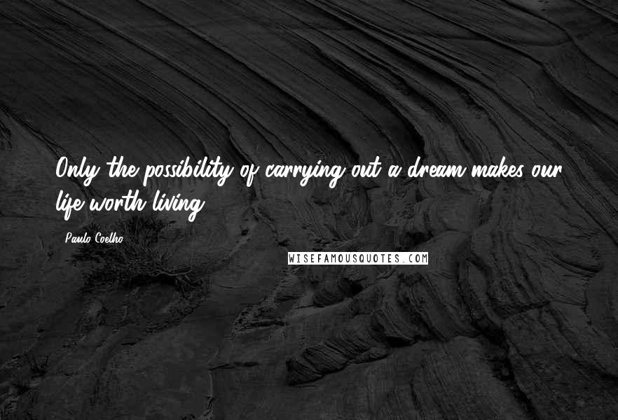 Paulo Coelho Quotes: Only the possibility of carrying out a dream makes our life worth living.