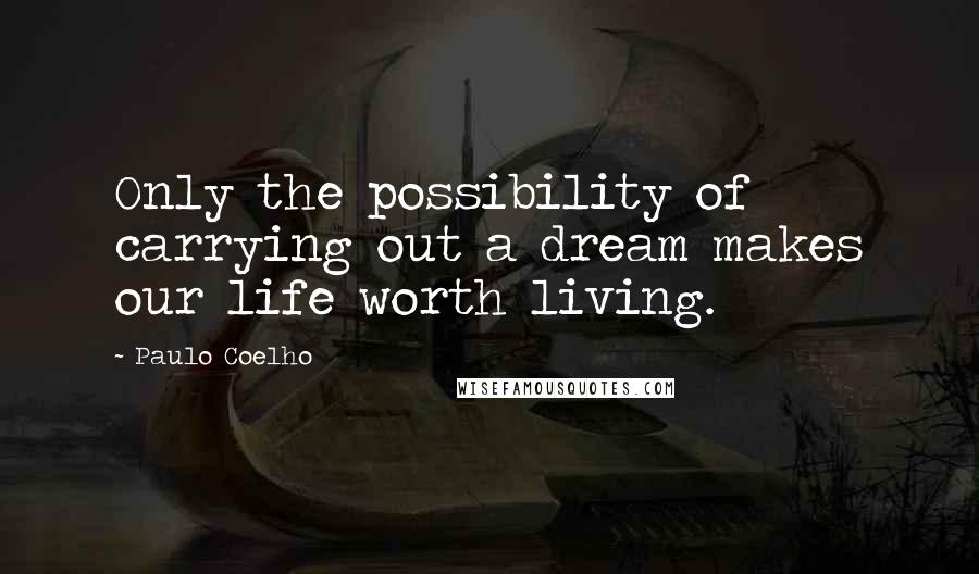 Paulo Coelho Quotes: Only the possibility of carrying out a dream makes our life worth living.