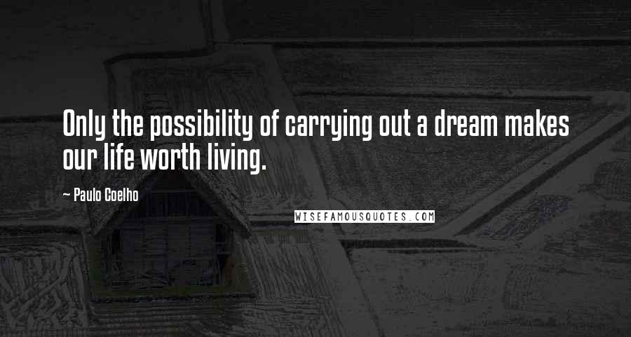 Paulo Coelho Quotes: Only the possibility of carrying out a dream makes our life worth living.