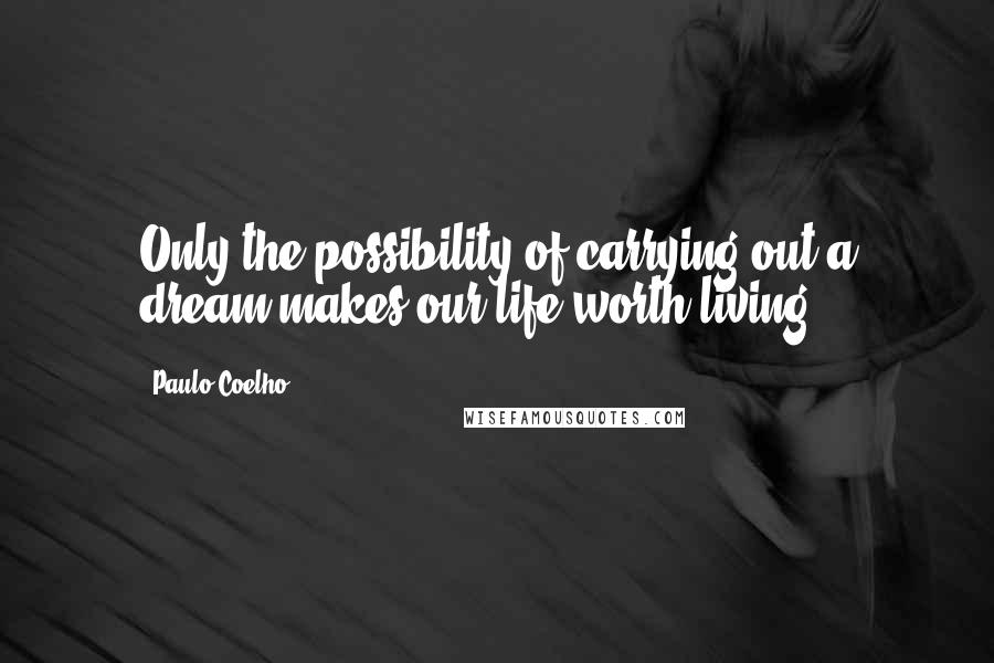 Paulo Coelho Quotes: Only the possibility of carrying out a dream makes our life worth living.