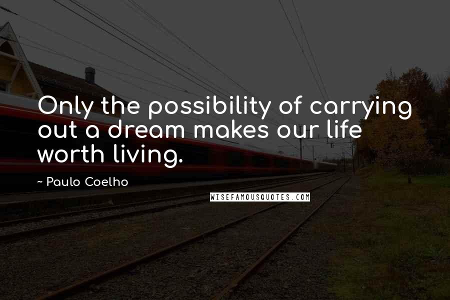 Paulo Coelho Quotes: Only the possibility of carrying out a dream makes our life worth living.