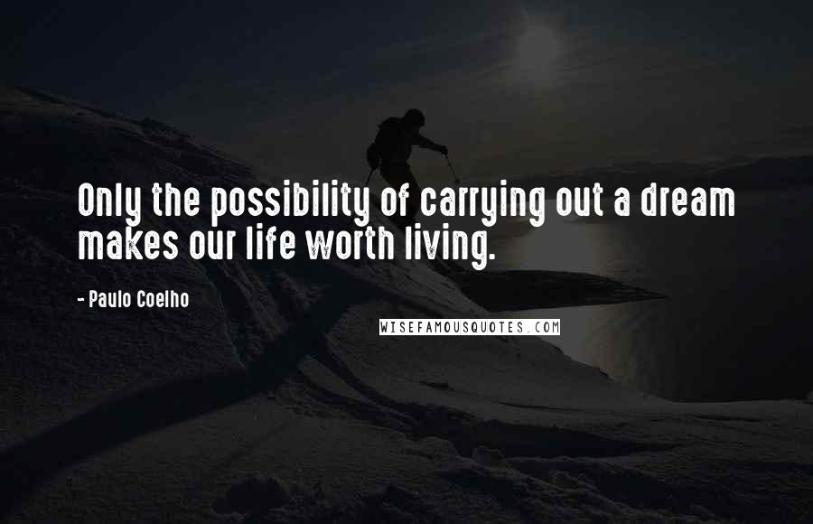Paulo Coelho Quotes: Only the possibility of carrying out a dream makes our life worth living.
