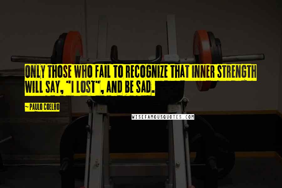 Paulo Coelho Quotes: Only those who fail to recognize that inner strength will say, "I lost", and be sad.