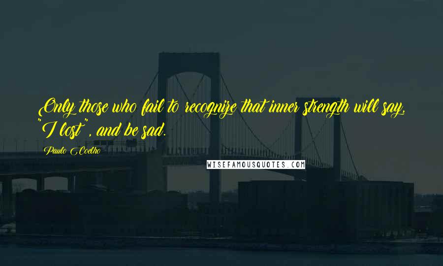 Paulo Coelho Quotes: Only those who fail to recognize that inner strength will say, "I lost", and be sad.