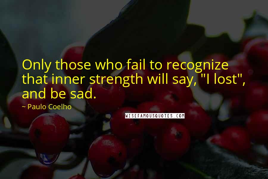 Paulo Coelho Quotes: Only those who fail to recognize that inner strength will say, "I lost", and be sad.