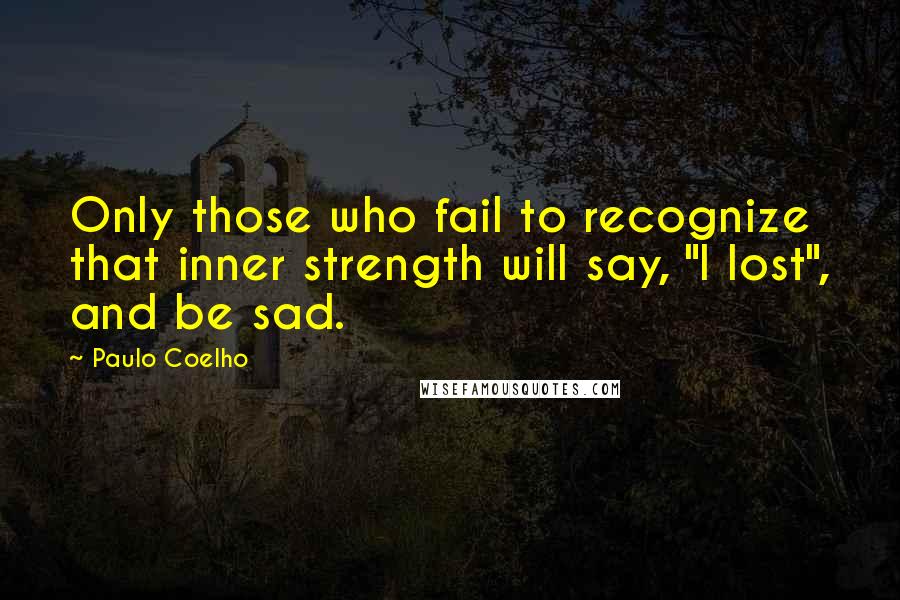 Paulo Coelho Quotes: Only those who fail to recognize that inner strength will say, "I lost", and be sad.