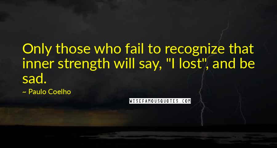 Paulo Coelho Quotes: Only those who fail to recognize that inner strength will say, "I lost", and be sad.