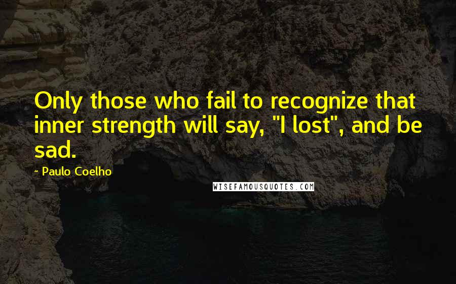 Paulo Coelho Quotes: Only those who fail to recognize that inner strength will say, "I lost", and be sad.