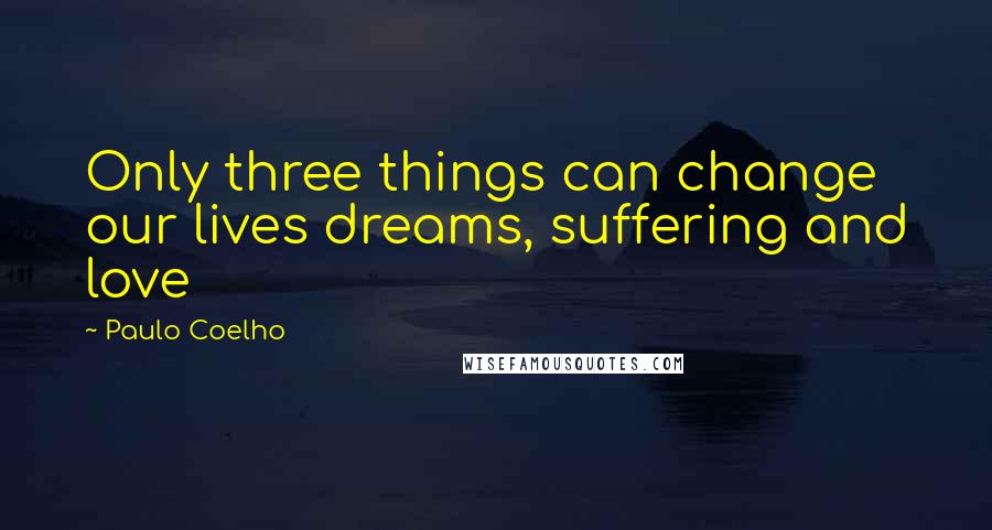 Paulo Coelho Quotes: Only three things can change our lives dreams, suffering and love