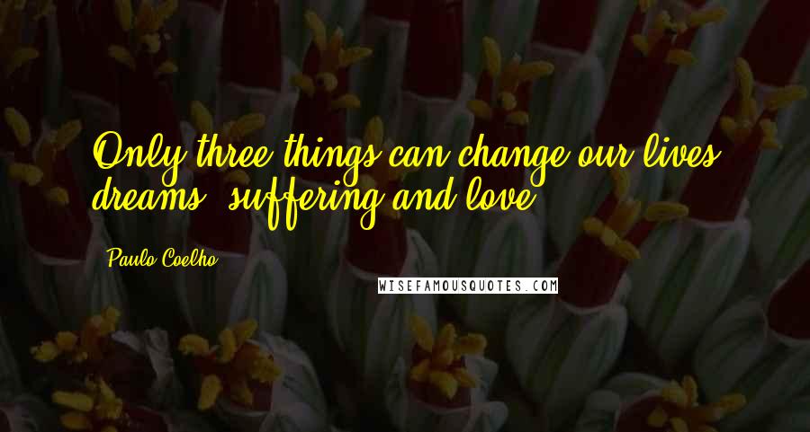 Paulo Coelho Quotes: Only three things can change our lives dreams, suffering and love