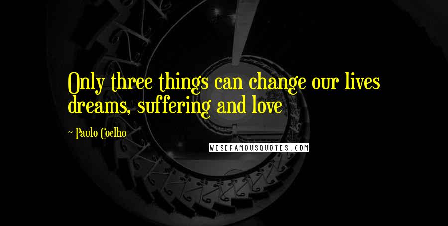 Paulo Coelho Quotes: Only three things can change our lives dreams, suffering and love