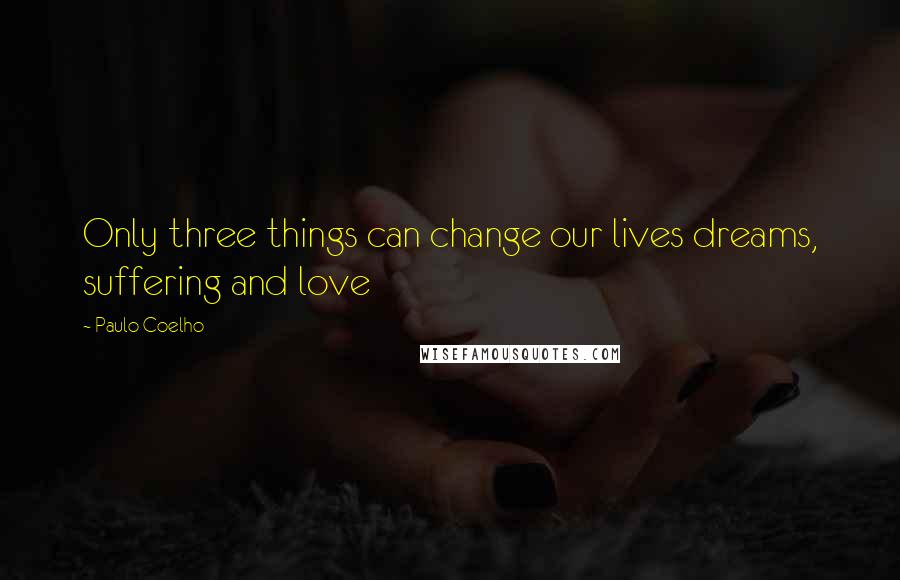 Paulo Coelho Quotes: Only three things can change our lives dreams, suffering and love