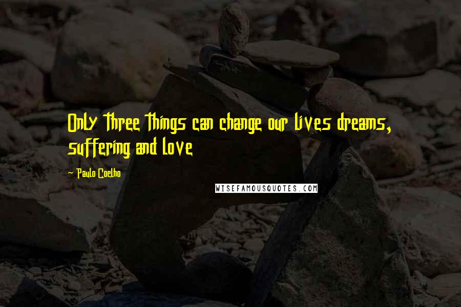 Paulo Coelho Quotes: Only three things can change our lives dreams, suffering and love