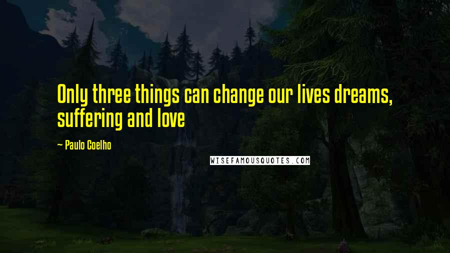 Paulo Coelho Quotes: Only three things can change our lives dreams, suffering and love