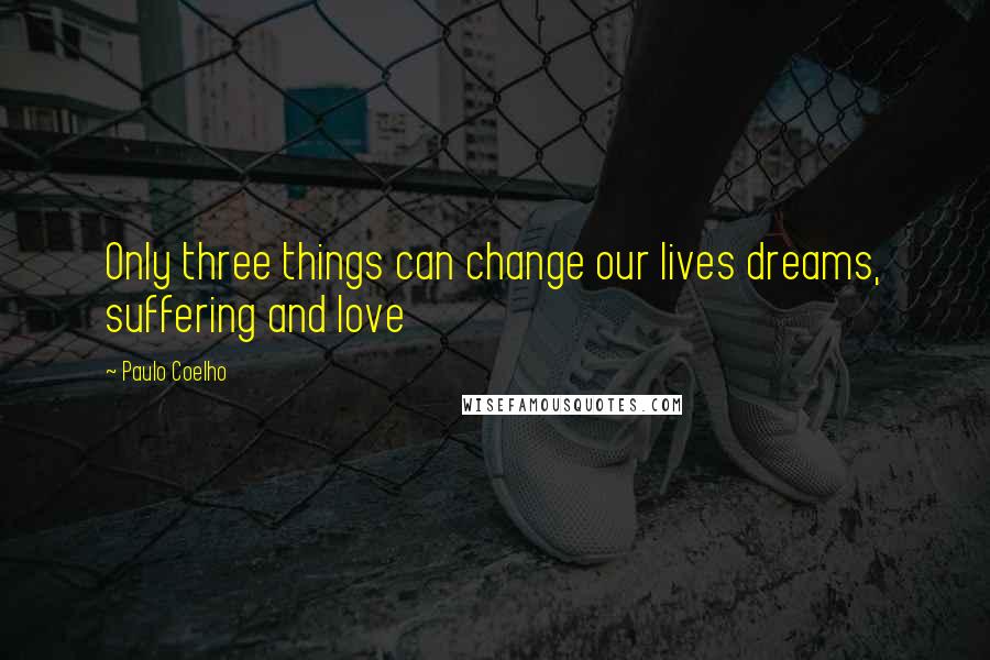 Paulo Coelho Quotes: Only three things can change our lives dreams, suffering and love