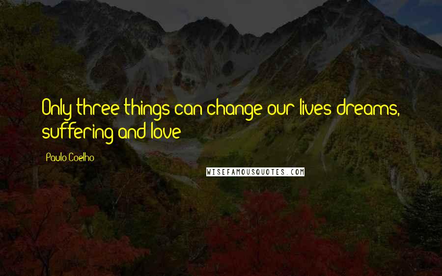 Paulo Coelho Quotes: Only three things can change our lives dreams, suffering and love