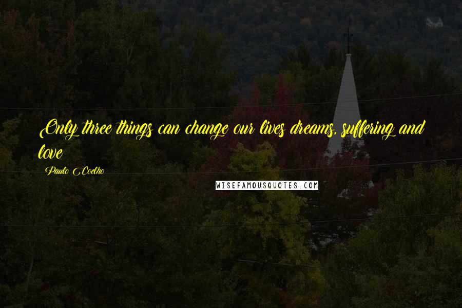 Paulo Coelho Quotes: Only three things can change our lives dreams, suffering and love