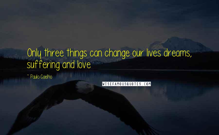 Paulo Coelho Quotes: Only three things can change our lives dreams, suffering and love