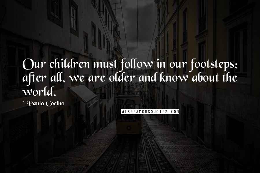 Paulo Coelho Quotes: Our children must follow in our footsteps; after all, we are older and know about the world.