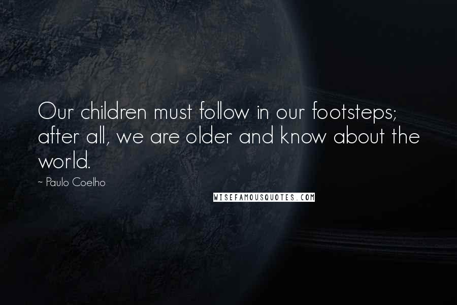 Paulo Coelho Quotes: Our children must follow in our footsteps; after all, we are older and know about the world.