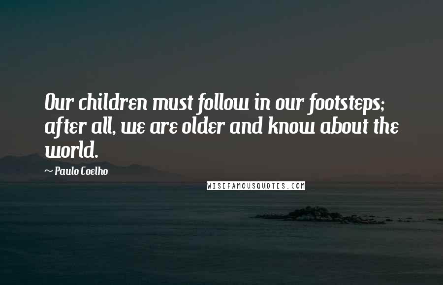 Paulo Coelho Quotes: Our children must follow in our footsteps; after all, we are older and know about the world.
