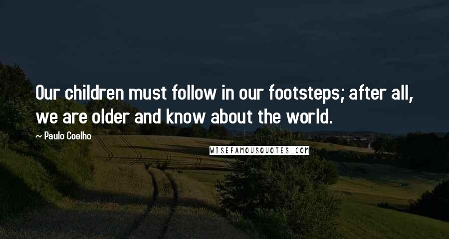 Paulo Coelho Quotes: Our children must follow in our footsteps; after all, we are older and know about the world.