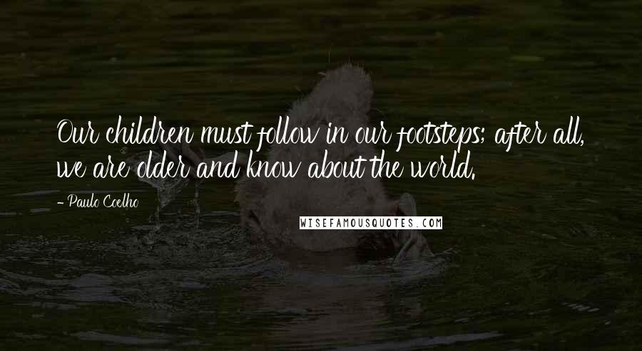 Paulo Coelho Quotes: Our children must follow in our footsteps; after all, we are older and know about the world.