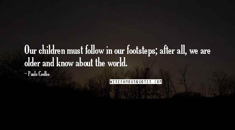 Paulo Coelho Quotes: Our children must follow in our footsteps; after all, we are older and know about the world.