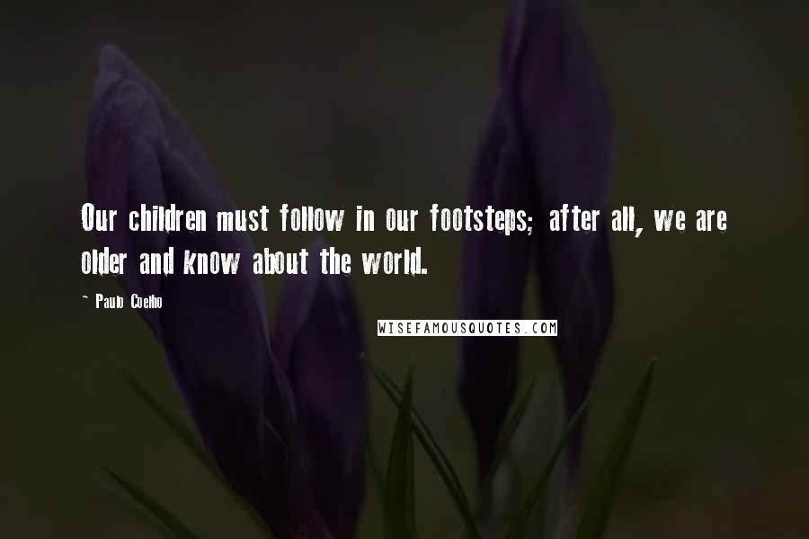 Paulo Coelho Quotes: Our children must follow in our footsteps; after all, we are older and know about the world.