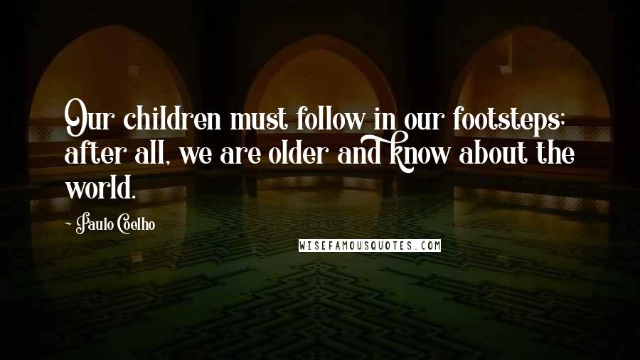 Paulo Coelho Quotes: Our children must follow in our footsteps; after all, we are older and know about the world.