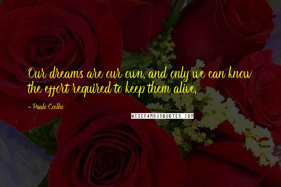 Paulo Coelho Quotes: Our dreams are our own, and only we can know the effort required to keep them alive.