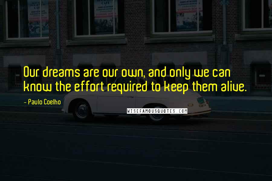 Paulo Coelho Quotes: Our dreams are our own, and only we can know the effort required to keep them alive.