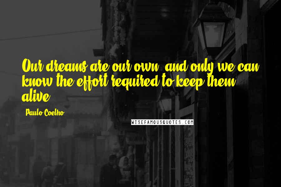 Paulo Coelho Quotes: Our dreams are our own, and only we can know the effort required to keep them alive.