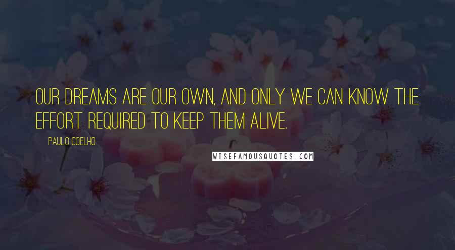 Paulo Coelho Quotes: Our dreams are our own, and only we can know the effort required to keep them alive.