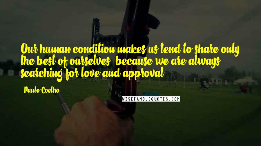 Paulo Coelho Quotes: Our human condition makes us tend to share only the best of ourselves, because we are always searching for love and approval