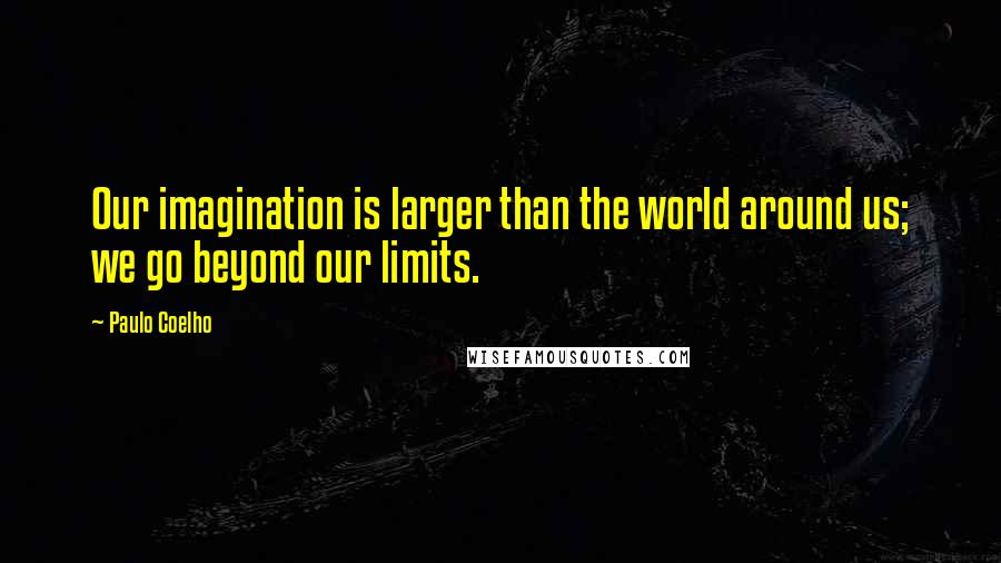 Paulo Coelho Quotes: Our imagination is larger than the world around us; we go beyond our limits.
