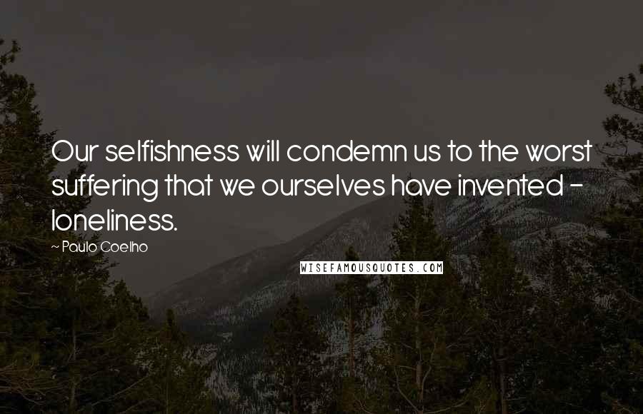 Paulo Coelho Quotes: Our selfishness will condemn us to the worst suffering that we ourselves have invented - loneliness.