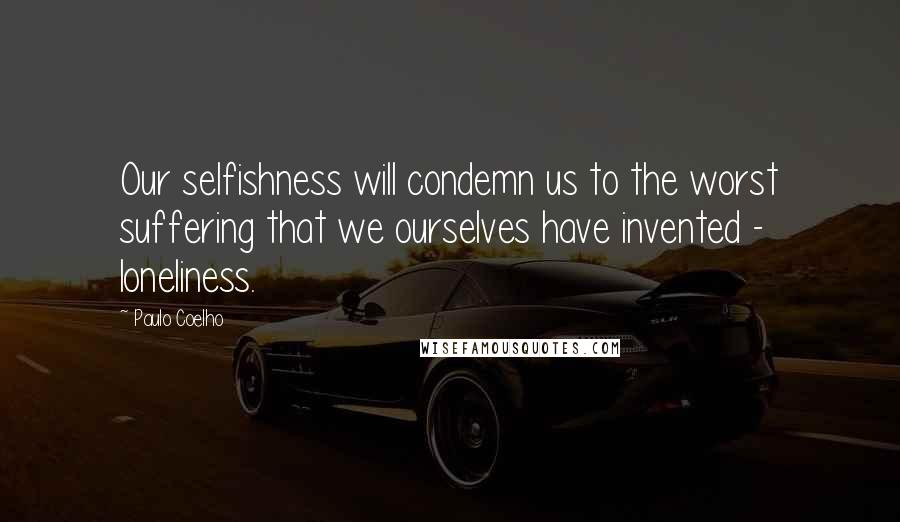 Paulo Coelho Quotes: Our selfishness will condemn us to the worst suffering that we ourselves have invented - loneliness.