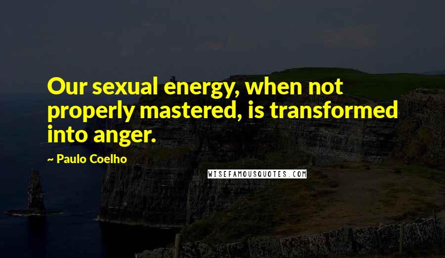 Paulo Coelho Quotes: Our sexual energy, when not properly mastered, is transformed into anger.